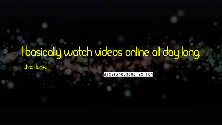 Chad Hurley Quotes: I basically watch videos online all day long.