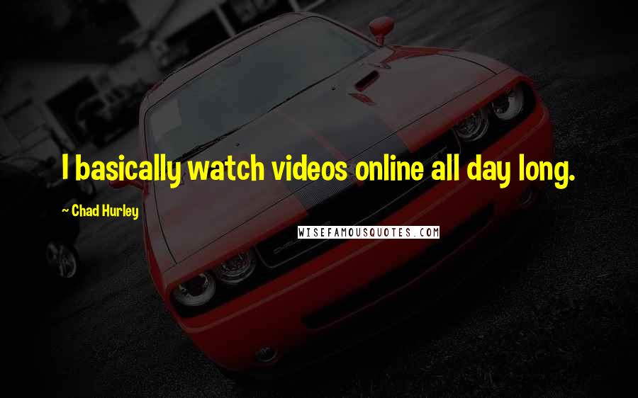 Chad Hurley Quotes: I basically watch videos online all day long.