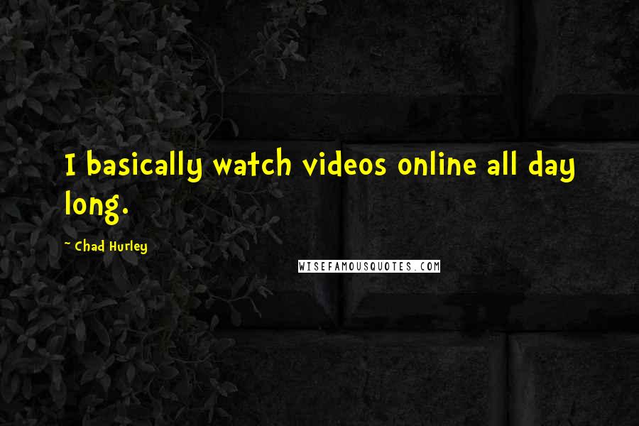 Chad Hurley Quotes: I basically watch videos online all day long.