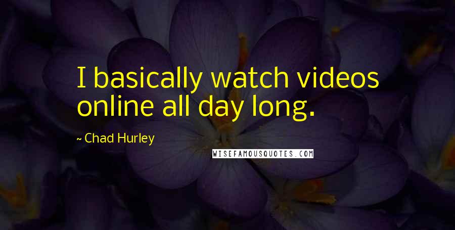 Chad Hurley Quotes: I basically watch videos online all day long.