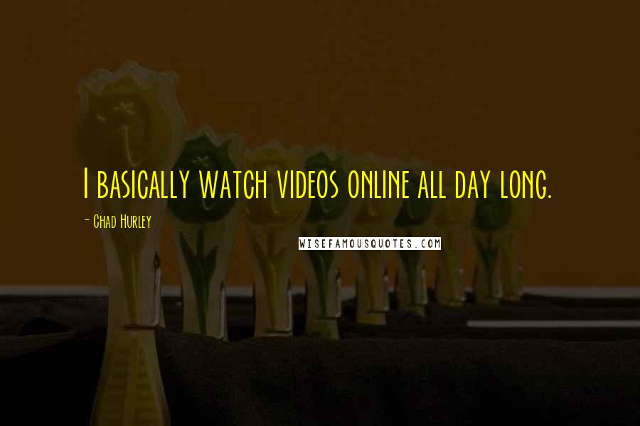 Chad Hurley Quotes: I basically watch videos online all day long.