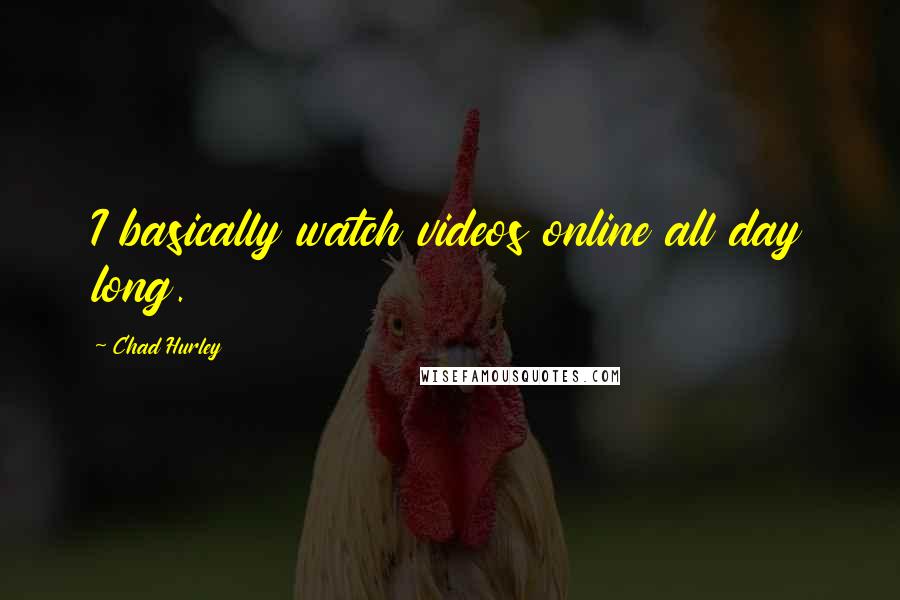 Chad Hurley Quotes: I basically watch videos online all day long.