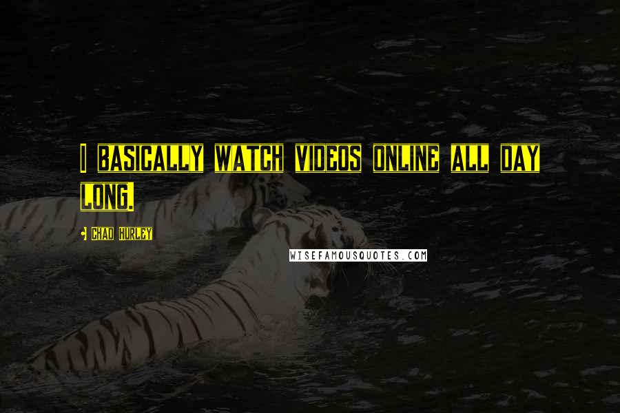 Chad Hurley Quotes: I basically watch videos online all day long.