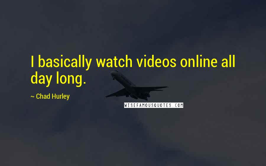 Chad Hurley Quotes: I basically watch videos online all day long.