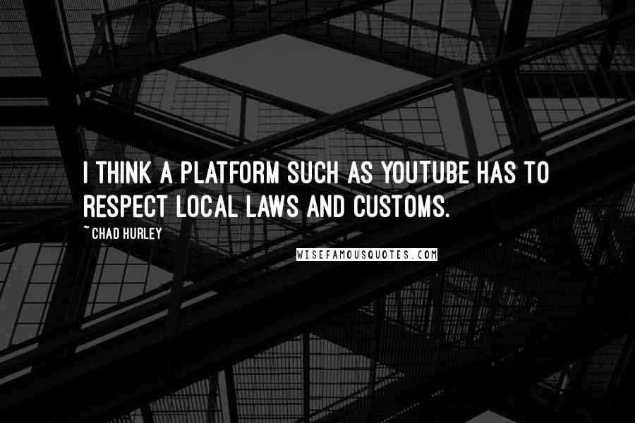 Chad Hurley Quotes: I think a platform such as YouTube has to respect local laws and customs.