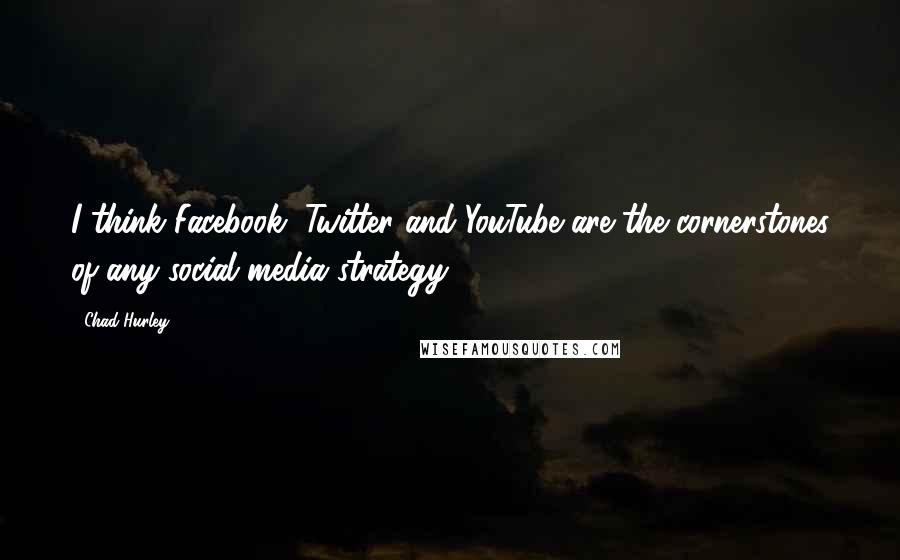 Chad Hurley Quotes: I think Facebook, Twitter and YouTube are the cornerstones of any social media strategy.