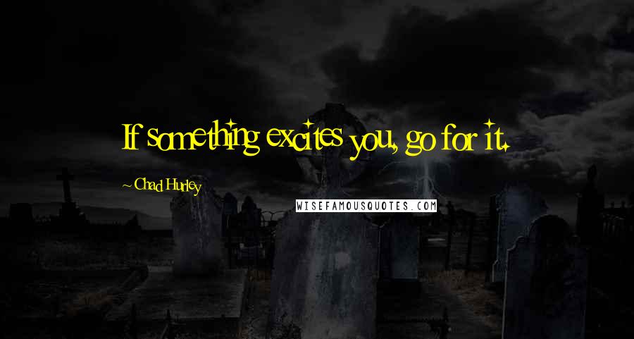 Chad Hurley Quotes: If something excites you, go for it.