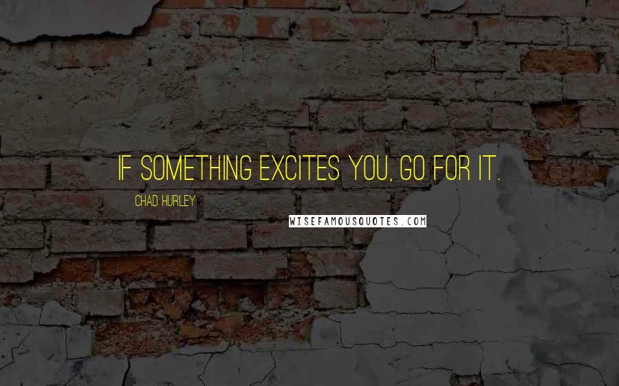 Chad Hurley Quotes: If something excites you, go for it.