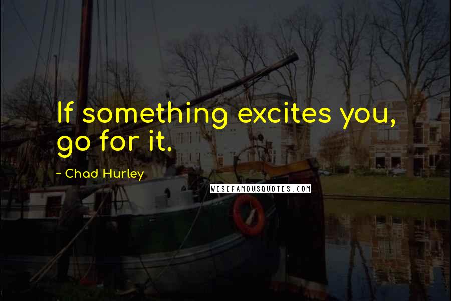 Chad Hurley Quotes: If something excites you, go for it.