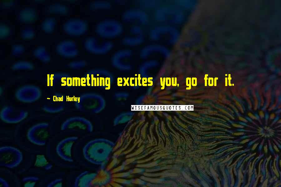 Chad Hurley Quotes: If something excites you, go for it.