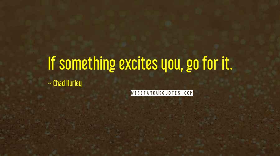 Chad Hurley Quotes: If something excites you, go for it.