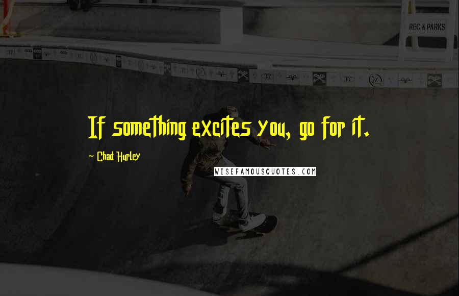 Chad Hurley Quotes: If something excites you, go for it.