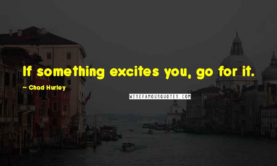Chad Hurley Quotes: If something excites you, go for it.
