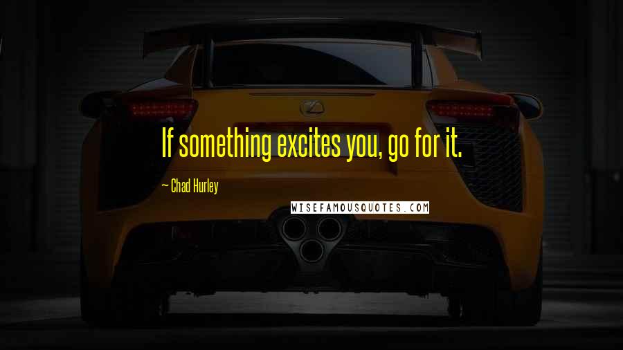Chad Hurley Quotes: If something excites you, go for it.