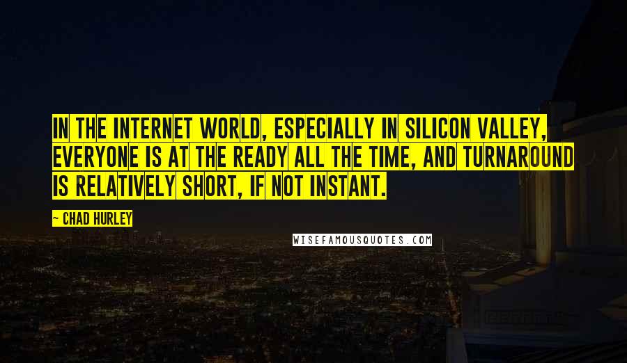 Chad Hurley Quotes: In the Internet world, especially in Silicon Valley, everyone is at the ready all the time, and turnaround is relatively short, if not instant.