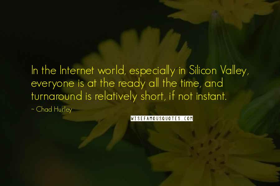 Chad Hurley Quotes: In the Internet world, especially in Silicon Valley, everyone is at the ready all the time, and turnaround is relatively short, if not instant.