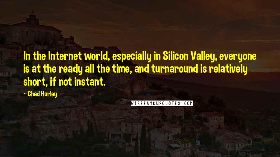 Chad Hurley Quotes: In the Internet world, especially in Silicon Valley, everyone is at the ready all the time, and turnaround is relatively short, if not instant.