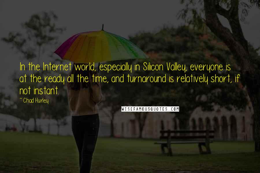 Chad Hurley Quotes: In the Internet world, especially in Silicon Valley, everyone is at the ready all the time, and turnaround is relatively short, if not instant.