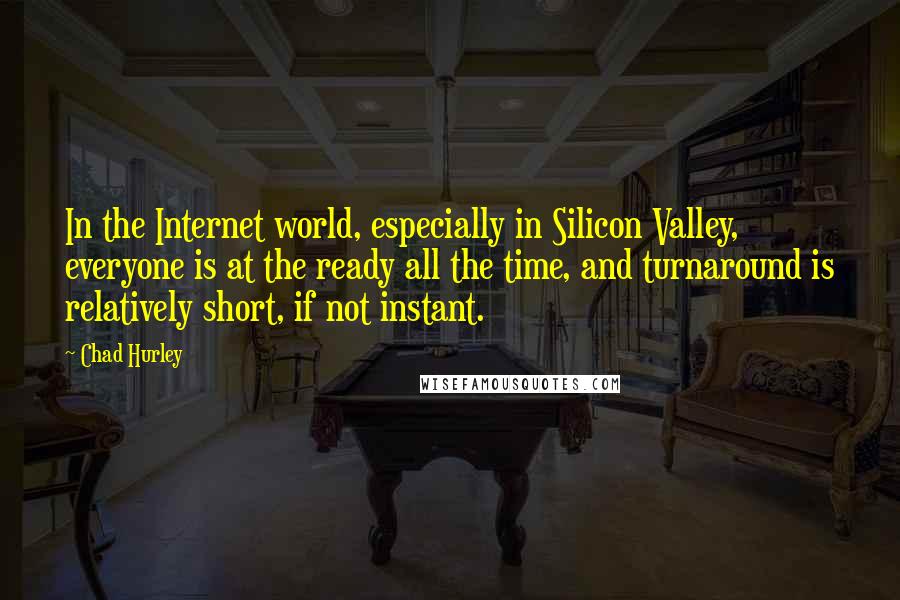 Chad Hurley Quotes: In the Internet world, especially in Silicon Valley, everyone is at the ready all the time, and turnaround is relatively short, if not instant.