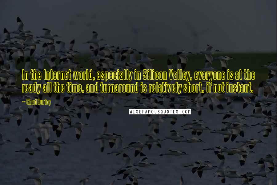 Chad Hurley Quotes: In the Internet world, especially in Silicon Valley, everyone is at the ready all the time, and turnaround is relatively short, if not instant.