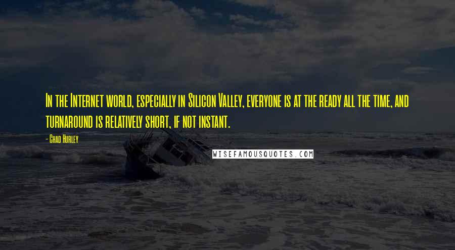 Chad Hurley Quotes: In the Internet world, especially in Silicon Valley, everyone is at the ready all the time, and turnaround is relatively short, if not instant.