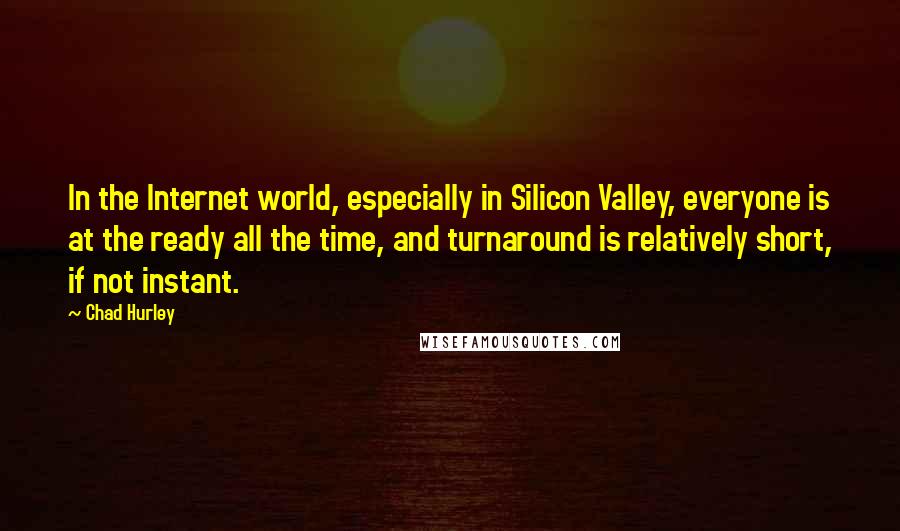 Chad Hurley Quotes: In the Internet world, especially in Silicon Valley, everyone is at the ready all the time, and turnaround is relatively short, if not instant.