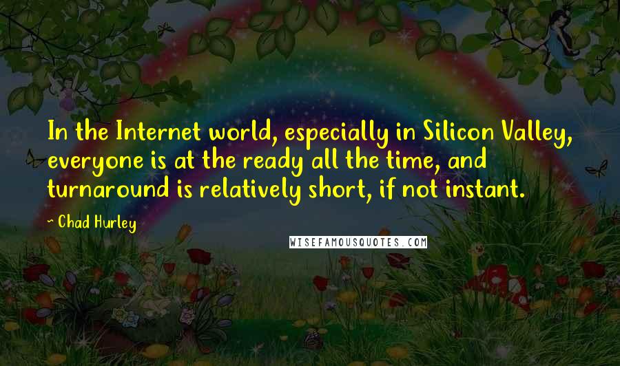 Chad Hurley Quotes: In the Internet world, especially in Silicon Valley, everyone is at the ready all the time, and turnaround is relatively short, if not instant.