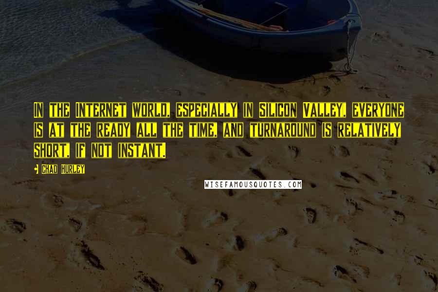 Chad Hurley Quotes: In the Internet world, especially in Silicon Valley, everyone is at the ready all the time, and turnaround is relatively short, if not instant.