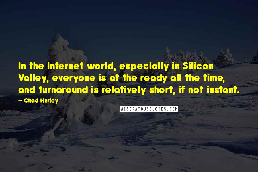 Chad Hurley Quotes: In the Internet world, especially in Silicon Valley, everyone is at the ready all the time, and turnaround is relatively short, if not instant.