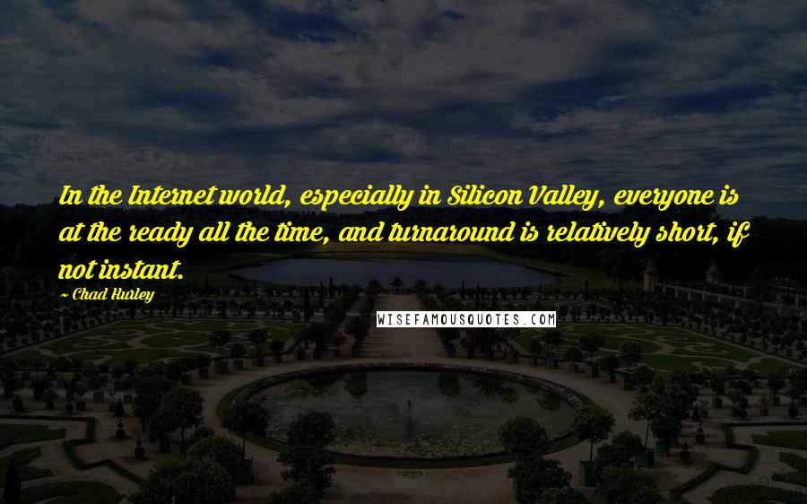 Chad Hurley Quotes: In the Internet world, especially in Silicon Valley, everyone is at the ready all the time, and turnaround is relatively short, if not instant.