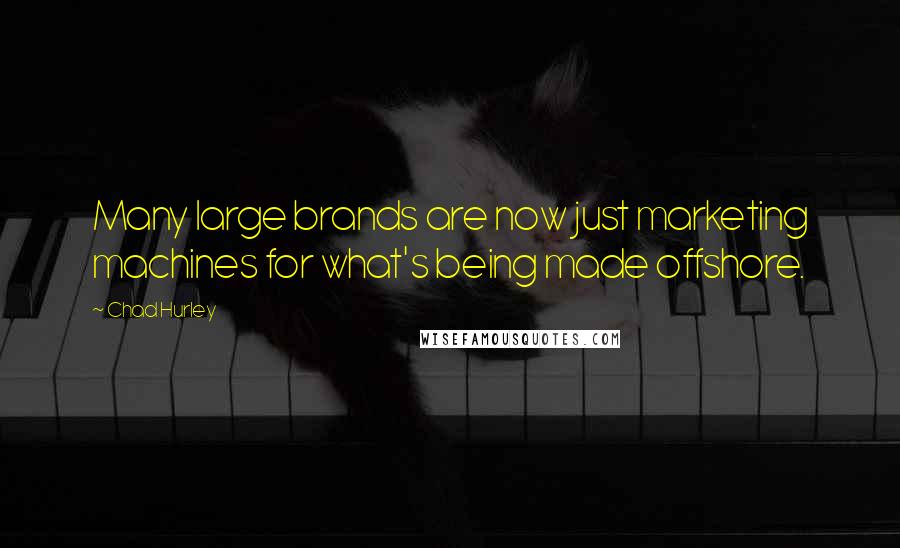 Chad Hurley Quotes: Many large brands are now just marketing machines for what's being made offshore.