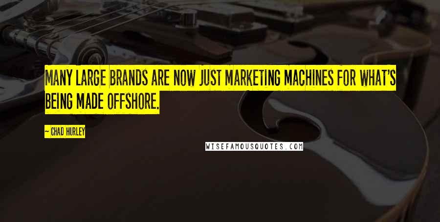 Chad Hurley Quotes: Many large brands are now just marketing machines for what's being made offshore.