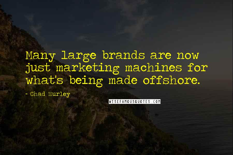 Chad Hurley Quotes: Many large brands are now just marketing machines for what's being made offshore.