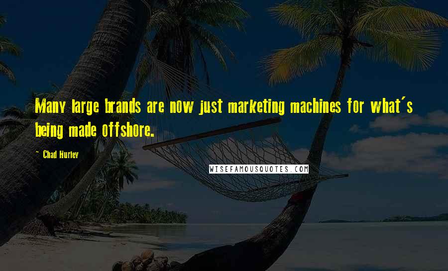 Chad Hurley Quotes: Many large brands are now just marketing machines for what's being made offshore.