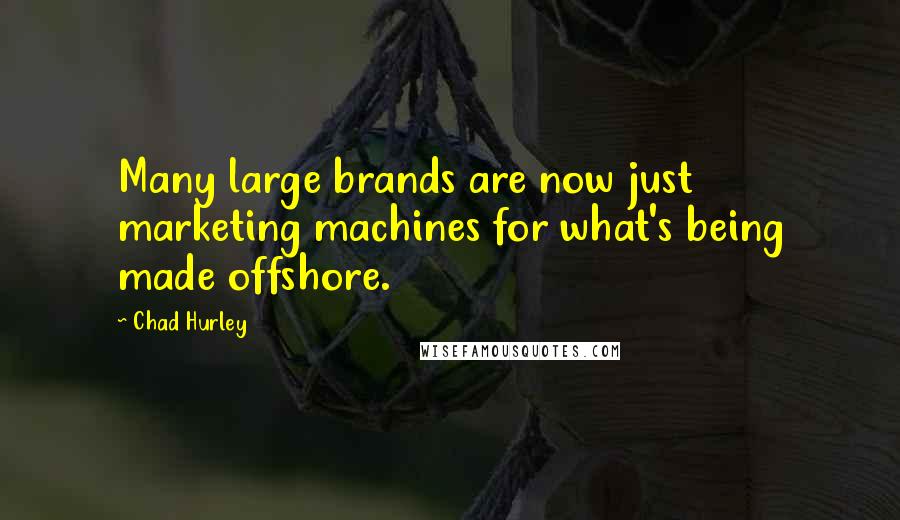 Chad Hurley Quotes: Many large brands are now just marketing machines for what's being made offshore.