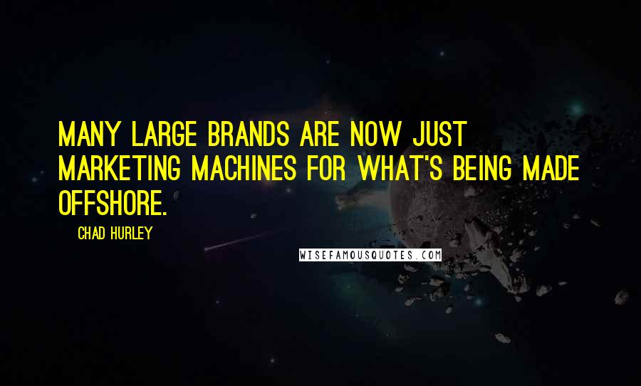 Chad Hurley Quotes: Many large brands are now just marketing machines for what's being made offshore.