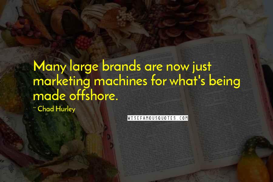 Chad Hurley Quotes: Many large brands are now just marketing machines for what's being made offshore.