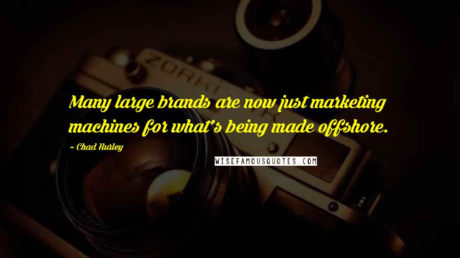 Chad Hurley Quotes: Many large brands are now just marketing machines for what's being made offshore.