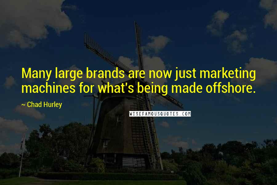 Chad Hurley Quotes: Many large brands are now just marketing machines for what's being made offshore.