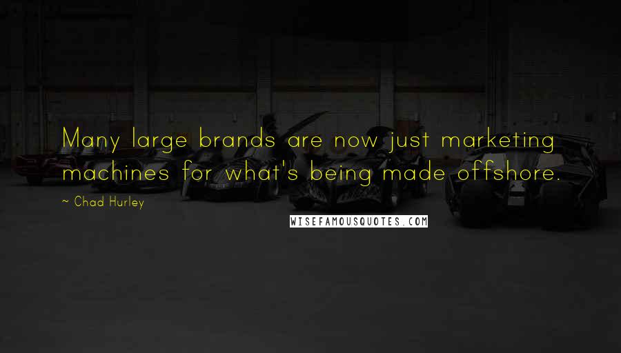 Chad Hurley Quotes: Many large brands are now just marketing machines for what's being made offshore.