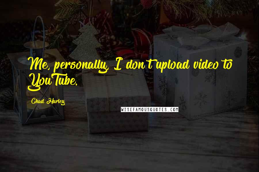 Chad Hurley Quotes: Me, personally, I don't upload video to YouTube.