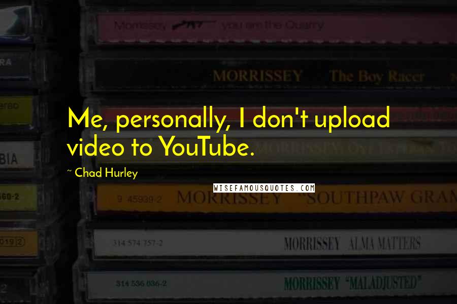 Chad Hurley Quotes: Me, personally, I don't upload video to YouTube.