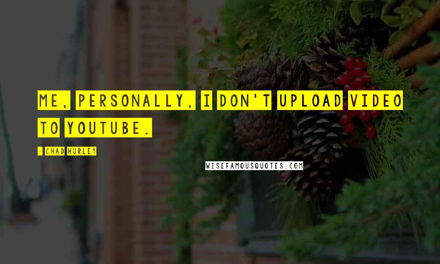 Chad Hurley Quotes: Me, personally, I don't upload video to YouTube.