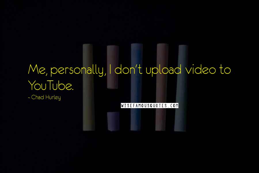 Chad Hurley Quotes: Me, personally, I don't upload video to YouTube.