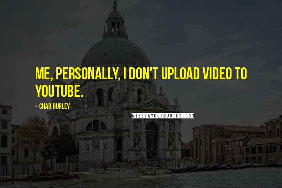 Chad Hurley Quotes: Me, personally, I don't upload video to YouTube.