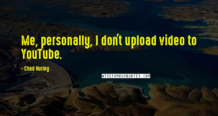 Chad Hurley Quotes: Me, personally, I don't upload video to YouTube.