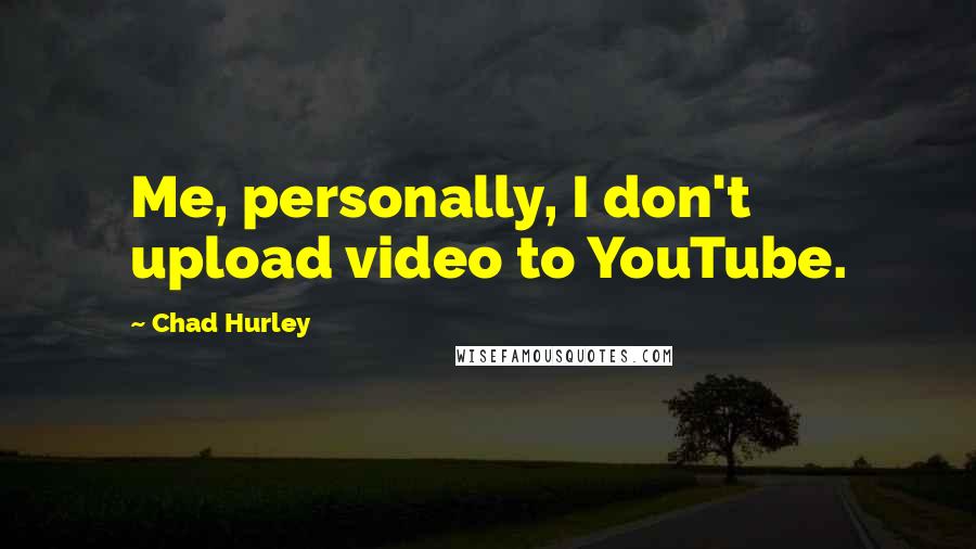 Chad Hurley Quotes: Me, personally, I don't upload video to YouTube.