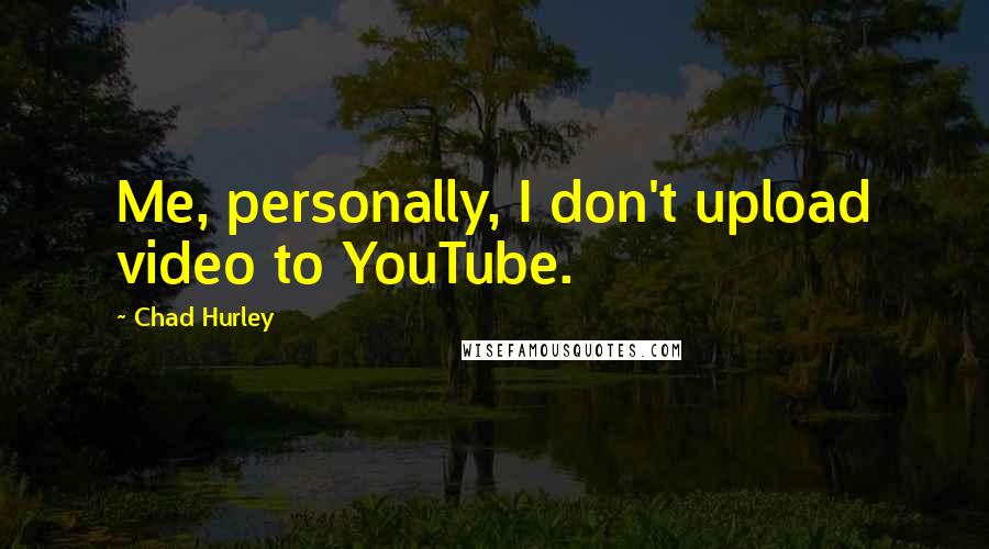 Chad Hurley Quotes: Me, personally, I don't upload video to YouTube.