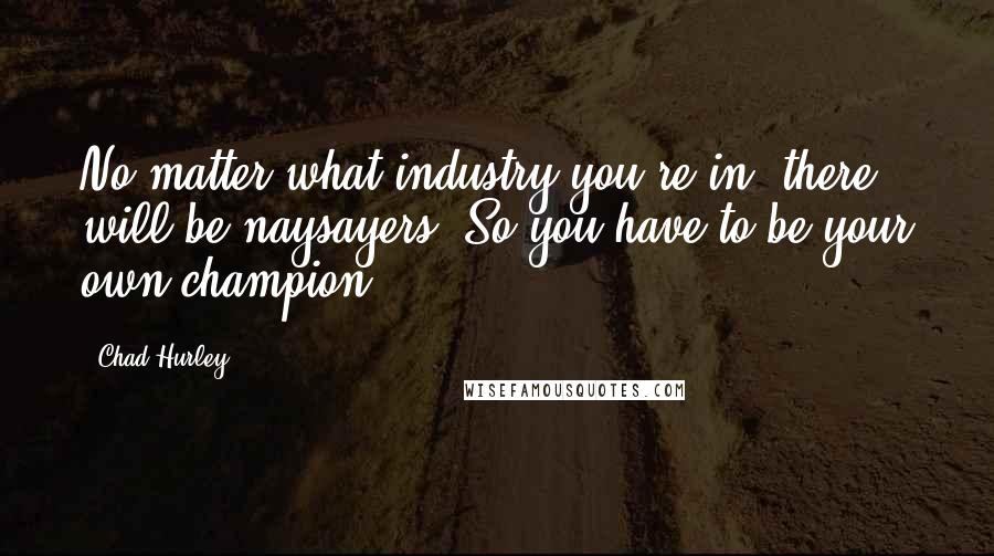 Chad Hurley Quotes: No matter what industry you're in, there will be naysayers. So you have to be your own champion.