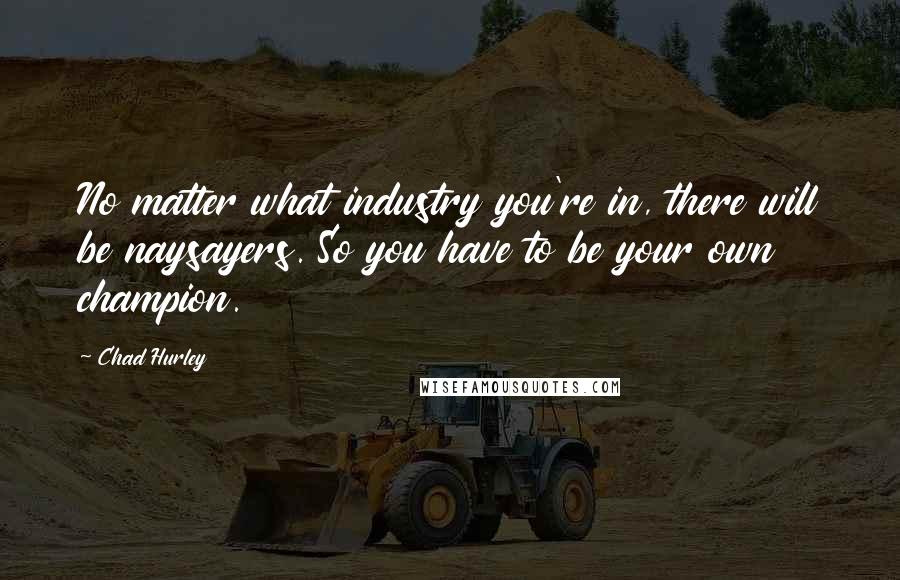 Chad Hurley Quotes: No matter what industry you're in, there will be naysayers. So you have to be your own champion.